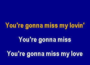 You're gonna miss my lovin'

You're gonna miss

You're gonna miss my love