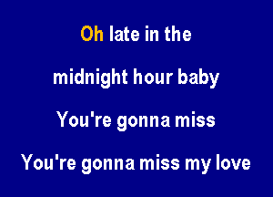 0h late in the
midnight hour baby

You're gonna miss

You're gonna miss my love