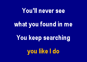 You'll never see
what you found in me

You keep searching

you like I do