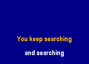 You keep searching

and searching