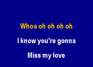 Whoa oh oh oh oh

lknow you're gonna

Miss my love