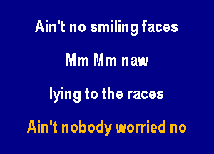 Ain't no smiling faces

Mm Mm naw
lying to the races

Ain't nobody worried no