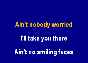 Ain't nobody worried

I'll take you there

Ain't no smiling faces