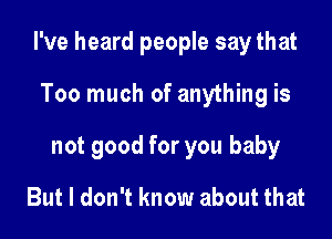 I've heard people say that

Too much of anything is
not good for you baby
But I don't know about that