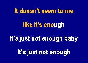 It doesn't seem to me

like it's enough

lt'sjust not enough baby

It's just not enough