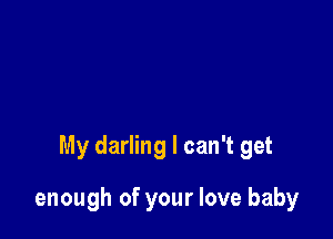 My darling I can't get

enough of your love baby