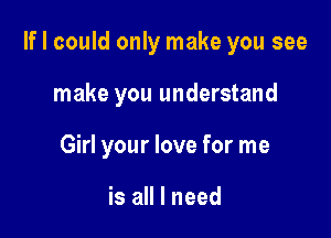 If I could only make you see

make you understand
Girl your love for me

is all I need