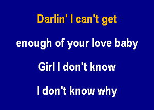Darlin' I can't get
enough of your love baby

Girl I don't know

I don't know why