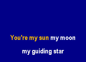 You're my sun my moon

my guiding star