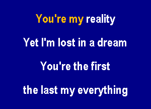 You're my reality
Yet I'm lost in a dream

You're the first

the last my everything