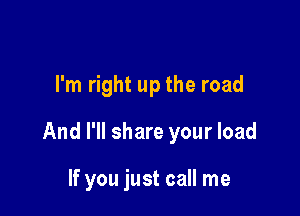 I'm right up the road

And I'll share your load

If you just call me