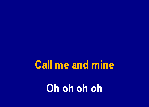 Call me and mine

Oh oh oh oh