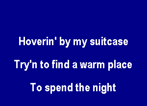 Hoverin' by my suitcase

Try'n to find a warm place

To spend the night