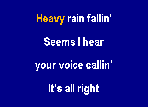 Heavy rain fallin'
Seems I hear

your voice callin'

It's all right