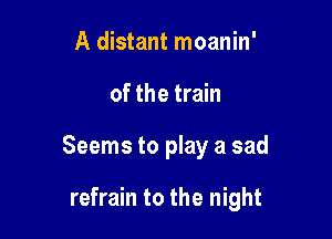 A distant moanin'
of the train

Seems to play a sad

refrain to the night