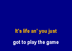 It's life an' you just

got to play the game