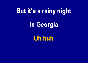 But it's a rainy night

in Georgia

Uh huh