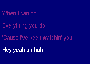 Hey yeah uh huh