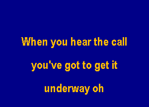 When you hear the call

you've got to get it

undemay oh
