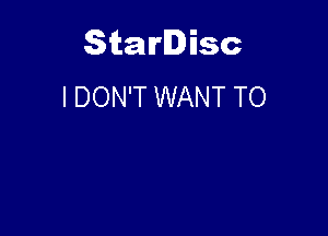 Starlisc
I DON'T WANT TO