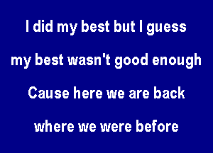 I did my best but I guess
my best wasn't good enough
Cause here we are back

where we were before