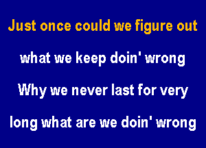 Just once could we figure out
what we keep doin' wrong
Why we never last for very

long what are we doin' wrong