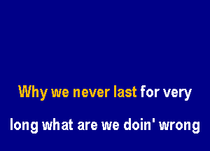 Why we never last for very

long what are we doin' wrong