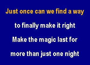 Just once can we find a way
to finally make it right
Make the magic last for

more than just one night