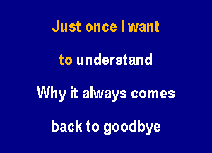 Just once I want
to understand

Why it always comes

back to goodbye