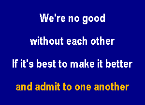 We're no good

without each other
If it's best to make it better

and admit to one another