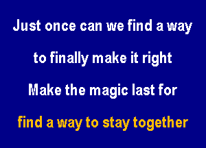 Just once can we find a way
to finally make it right
Make the magic last for

find a way to stay together