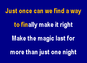 Just once can we find a way
to finally make it right
Make the magic last for

more than just one night