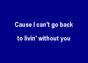 Cause I can't go back

to livin' without you