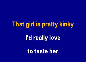 That girl is pretty kinky

I'd really love

to taste her