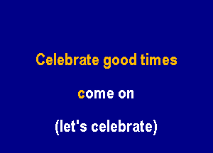 Celebrate good times

come on

(let's celebrate)