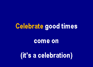 Celebrate good times

come on

(it's a celebration)