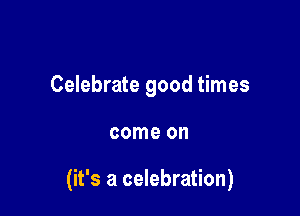 Celebrate good times

come on

(it's a celebration)