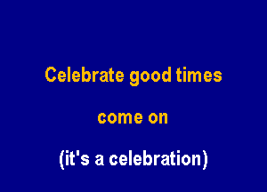 Celebrate good times

come on

(it's a celebration)