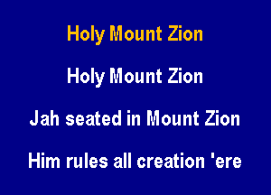 Holy Mount Zion

Holy Mount Zion
Jah seated in Mount Zion

Him rules all creation 'ere