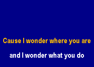 Cause I wonder where you are

and I wonder what you do