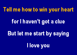 Tell me how to win your heart

for I haven't got a clue

But let me start by saying

I love you