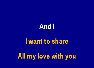 Andl

lwant to share

All my love with you