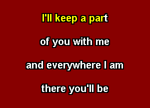 I'll keep a part

of you with me
and everywhere I am

there you'll be