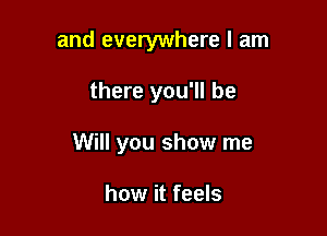 and everywhere I am

there you'll be

Will you show me

how it feels