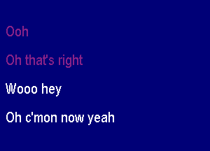 W000 hey

0h c'mon now yeah