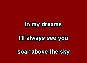 In my dreams

I'll always see you

soar above the sky