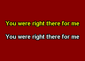 You were right there for me

You were right there for me