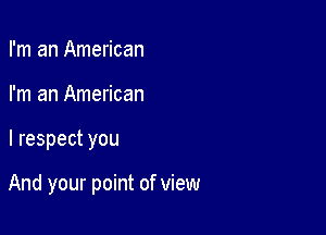 I'm an American
I'm an American

I respect you

And your point of view