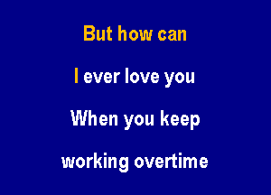 But how can

I ever love you

Has always been

on your mind