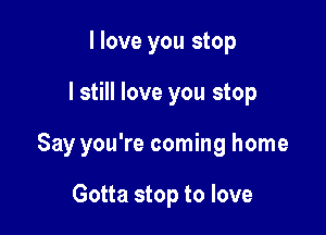 I love you stop

I still love you stop

Say you're coming home

Gotta stop to love
